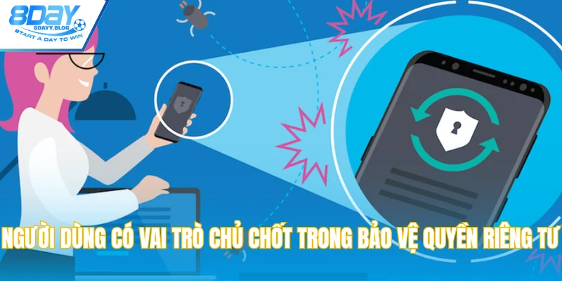 Người dùng có vai trò chủ chốt trong bảo vệ quyền riêng tư
